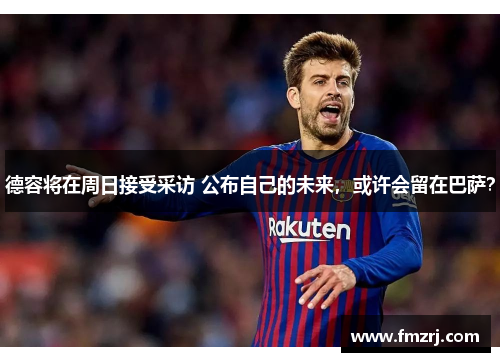 德容将在周日接受采访 公布自己的未来，或许会留在巴萨？