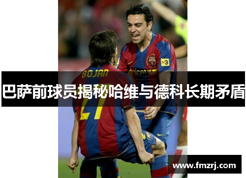 巴萨前球员揭秘哈维与德科长期矛盾