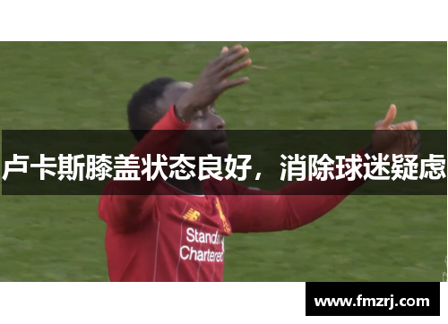 卢卡斯膝盖状态良好，消除球迷疑虑