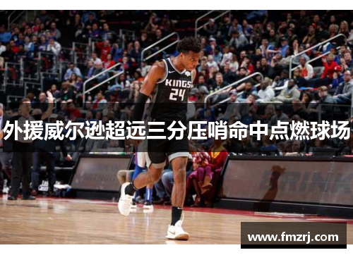 外援威尔逊超远三分压哨命中点燃球场