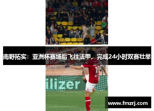 南野拓实：亚洲杯赛场后飞往法甲，完成24小时双赛壮举